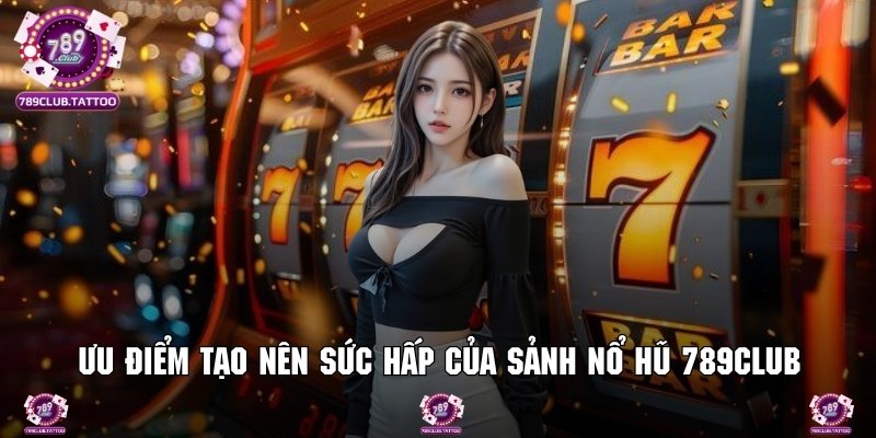 Ưu điểm tạo nên sức hấp dẫn và vị thế của sảnh nổ hũ 789Club